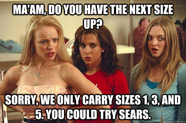 Ma'am, do you have the next size up? Sorry, we only carry sizes 1, 3, and 5. You could try sears. - Ma'am, do you have the next size up? Sorry, we only carry sizes 1, 3, and 5. You could try sears.  fat regina