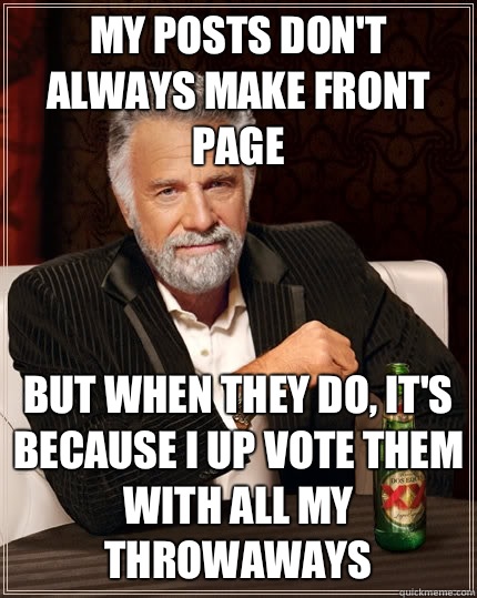 My posts don't always make front page but when they do, it's because I up vote them with all my throwaways   The Most Interesting Man In The World