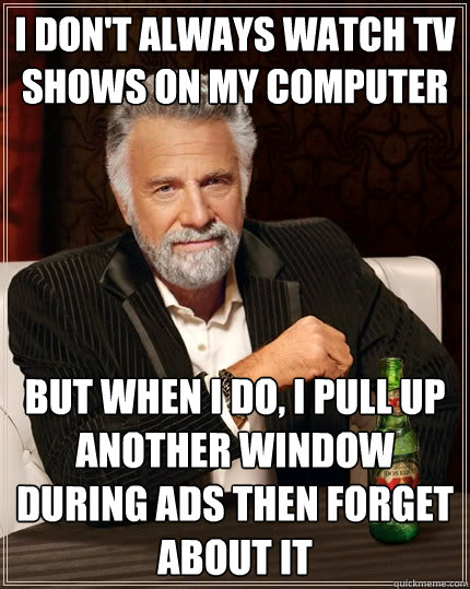 I don't always watch TV shows on my computer but when i do, I pull up another window during ads then forget about it  The Most Interesting Man In The World