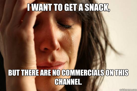 I want to get a snack, but there are no commercials on this channel.  First World Problems