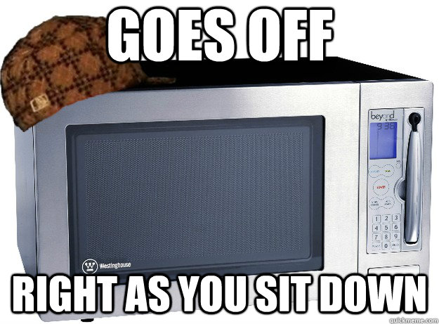 goes off right as you sit down  Scumbag Microwave