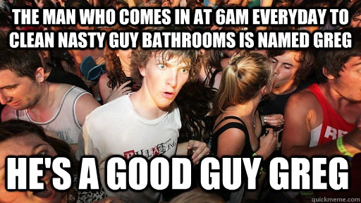 The man who comes in at 6am everyday to clean nasty guy bathrooms is named Greg He's a Good Guy Greg  Sudden Clarity Clarence