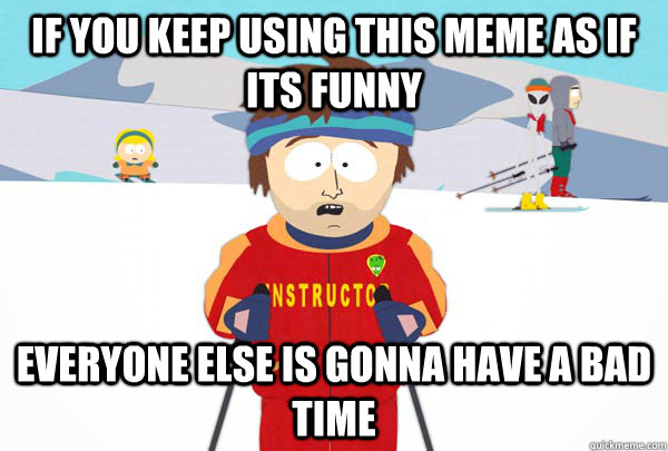 If you keep using this meme as if its funny Everyone else is gonna have a bad time  Super Cool Ski Instructor