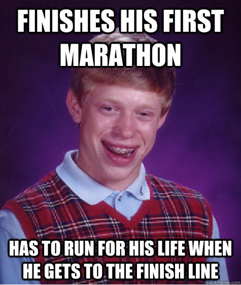 Finishes his first marathon Has to run for his life when he gets to the finish line  Bad Luck Brian