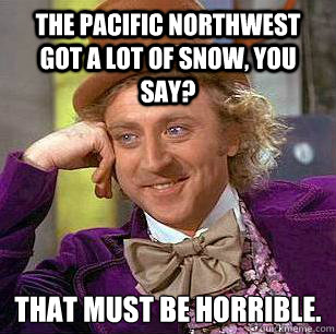 The Pacific Northwest got a lot of snow, you say? That must be horrible.
 - The Pacific Northwest got a lot of snow, you say? That must be horrible.
  Condescending Wonka