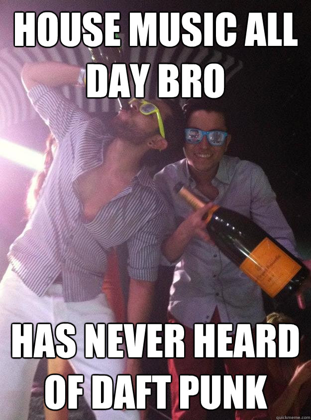House Music All day Bro Has never heard of daft punk  
