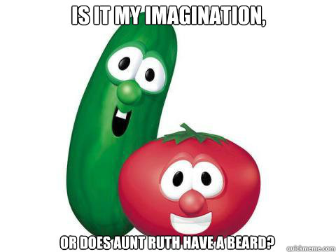 is it my imagination, or does aunt ruth have a beard?  Veggie Tales