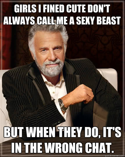Girls I fined cute don't always call me a sexy beast But when they do, it's in the wrong chat.  Beerless Most Interesting Man in the World