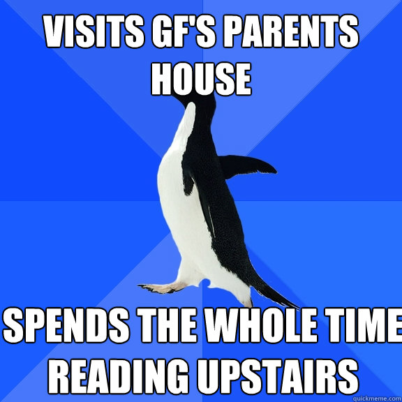 visits gf's parents house spends the whole time reading upstairs  Socially Awkward Penguin