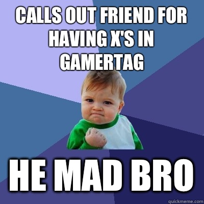 Calls out friend for having x's in gamertag He mad bro - Calls out friend for having x's in gamertag He mad bro  Success Kid