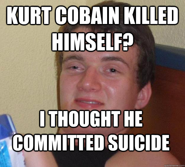 Kurt Cobain killed himself? I thought he committed suicide - Kurt Cobain killed himself? I thought he committed suicide  10 Guy
