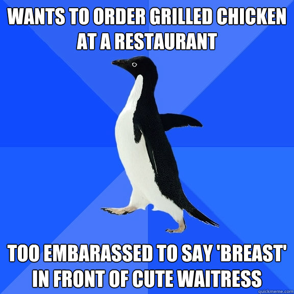 wants to order grilled chicken at a restaurant too embarassed to say 'breast' in front of cute waitress  Socially Awkward Penguin