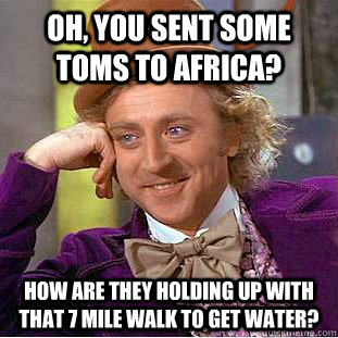 Oh, You sent some Toms to Africa? How are they holding up with that 7 mile walk to get water?   Creepy Wonka