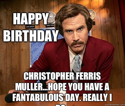 happy 
birthday Christopher Ferris Muller...hope you have a fantabulous day. Really I do..  Happy birthday