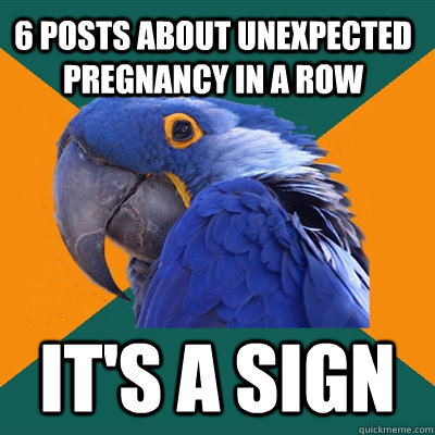6 posts about unexpected pregnancy in a row it's a sign  Paranoid Parrot