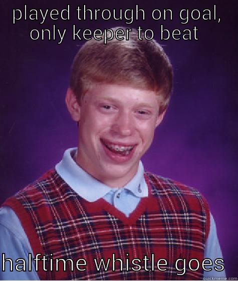 PLAYED THROUGH ON GOAL, ONLY KEEPER TO BEAT   HALFTIME WHISTLE GOES  Bad Luck Brian