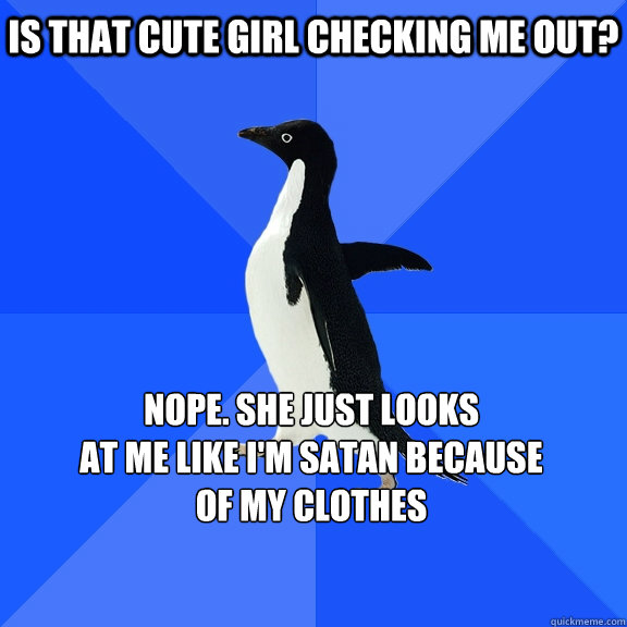 is that cute girl checking me out? nope. she just looks 
at me like i'm satan because
of my clothes    Socially Awkward Penguin