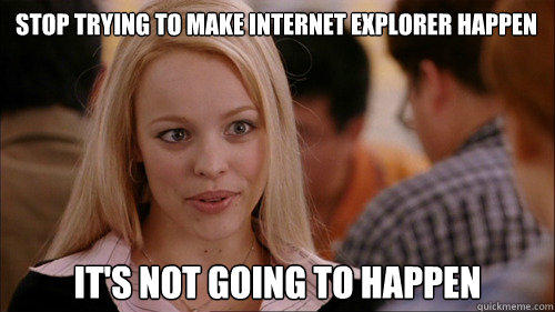 stop trying to make internet explorer happen It's not going to happen  