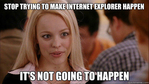 stop trying to make internet explorer happen It's not going to happen - stop trying to make internet explorer happen It's not going to happen  regina george