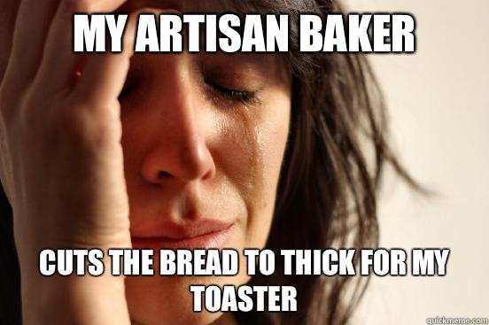 My artisan baker  Cuts the bread to thick for my toaster  First World Problems