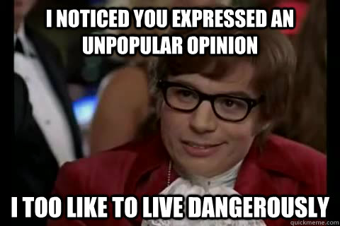I noticed you expressed an unpopular opinion i too like to live dangerously  Dangerously - Austin Powers