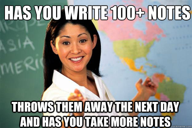 Has you write 100+ notes Throws them away the next day and has you take more notes  Unhelpful High School Teacher