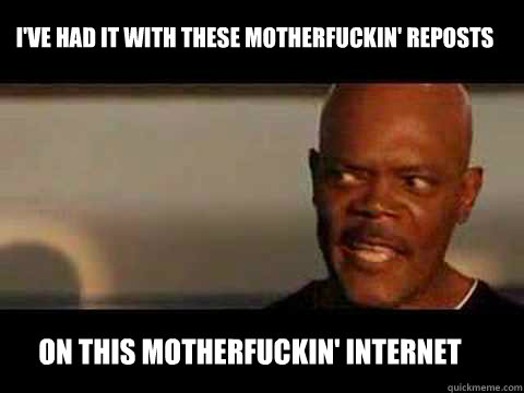 on this motherfuckin' internet I've had it with these motherfuckin' reposts  Angry Samuel Jackson