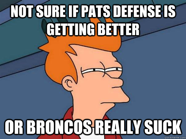 Not sure if Pats defense is getting better or broncos really suck  Futurama Fry