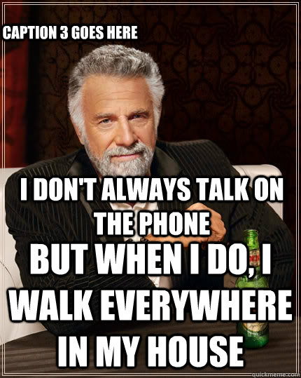 I don't always talk on the phone but when I do, i walk everywhere in my house Caption 3 goes here  The Most Interesting Man In The World
