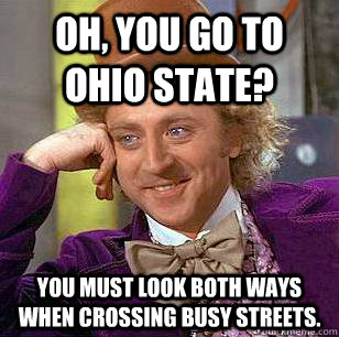 Oh, you go to ohio state? You must look both ways when crossing busy streets.  Condescending Wonka
