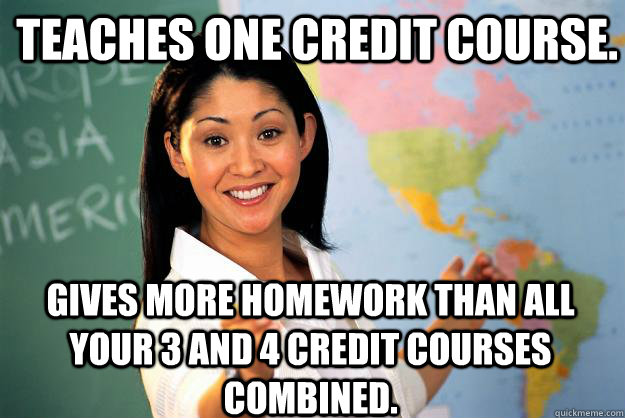 Teaches one credit course. Gives more homework than all your 3 and 4 credit courses combined.  Unhelpful High School Teacher
