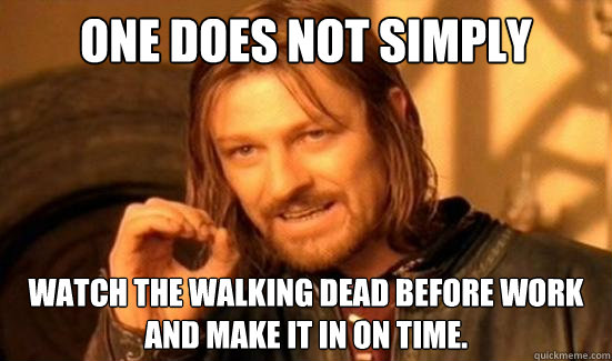 One Does Not Simply watch The walking dead before work and make it in on time.  Boromir