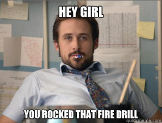 Hey girl You rocked that fire drill  Teacher Ryan Gosling