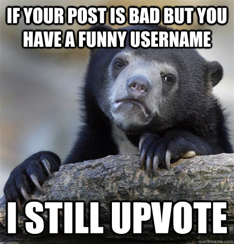 If your post is bad but you have a funny username i still upvote - If your post is bad but you have a funny username i still upvote  Confession Bear