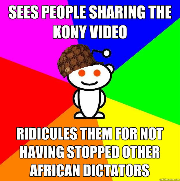 Sees people sharing the kony video ridicules them for not having stopped other african dictators  Scumbag Redditor
