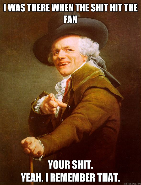 I was there when the shit hit the fan
  Your shit.
Yeah. I remember that. - I was there when the shit hit the fan
  Your shit.
Yeah. I remember that.  Joseph Ducreux