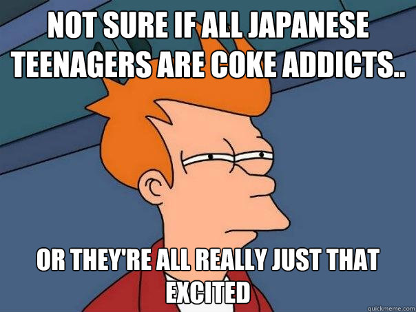 Not sure if all japanese teenagers are coke addicts.. Or they're all really just that excited  Futurama Fry
