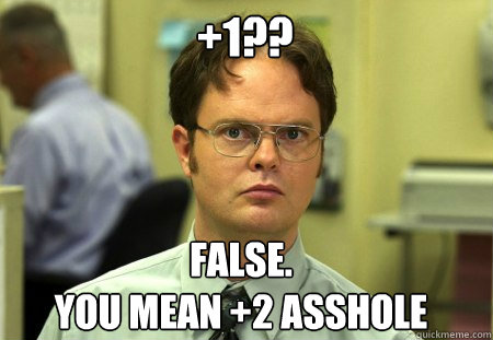 +1?? False.
You mean +2 asshole  Schrute