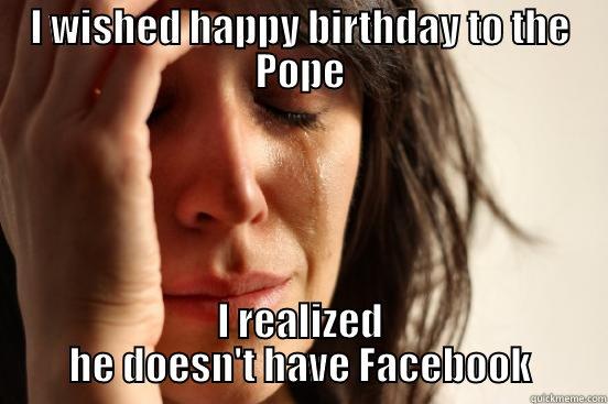 I WISHED HAPPY BIRTHDAY TO THE POPE I REALIZED HE DOESN'T HAVE FACEBOOK First World Problems