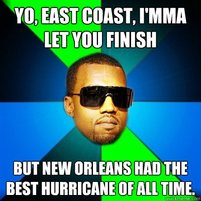 Yo, east coast, I'mma let you finish But New Orleans had the best hurricane of all time.   Interrupting Kanye