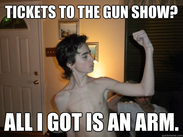 TICKETS TO THE GUN SHOW? All I got is an arm. - TICKETS TO THE GUN SHOW? All I got is an arm.  Gunshow
