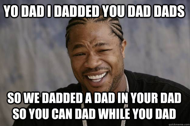 yo dad i dadded you dad dads so we dadded a dad in your dad so you can dad while you dad - yo dad i dadded you dad dads so we dadded a dad in your dad so you can dad while you dad  Xzibit meme