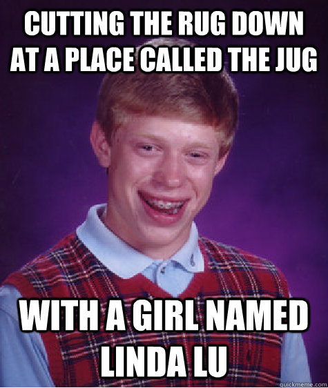Cutting the rug down at a place called the jug With a girl named linda lu  Bad Luck Brian