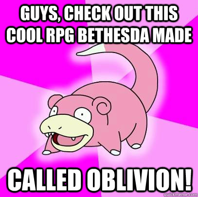 Guys, CHECK OUT THIS COOL RPG BETHESDA MADE CALLED OBLIVION!  Slowpoke