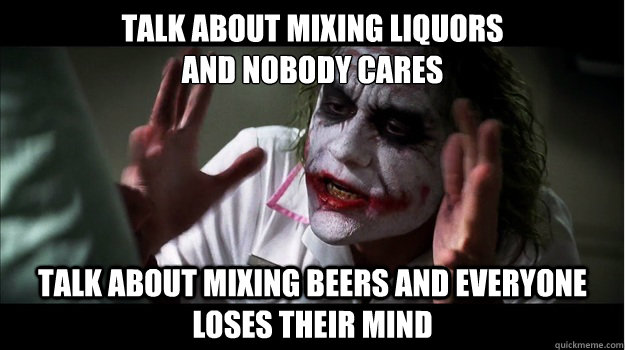 talk about mixing liquors
and nobody cares talk about mixing beers and everyone loses their mind  Joker Mind Loss