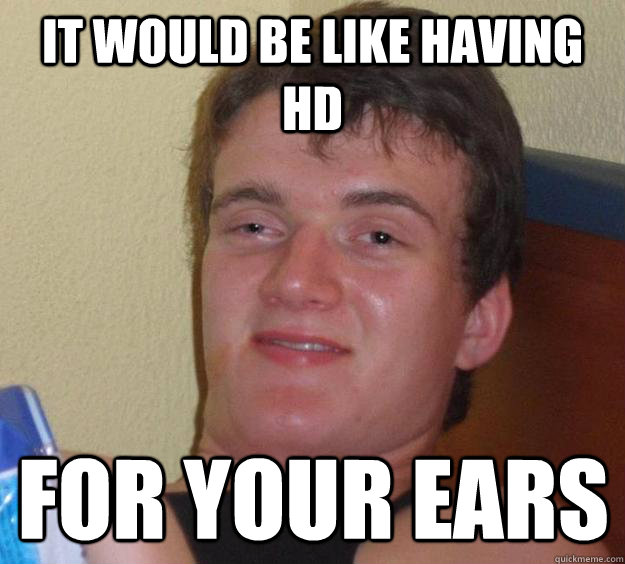 It would be like having HD for your ears  10 Guy