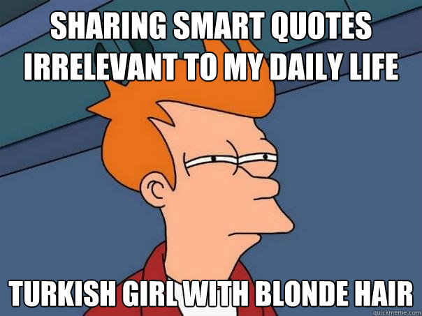 sharıng smart quotes ırrelevant to my daıly lıfe turkısh gırl wıth blonde haır  Futurama Fry