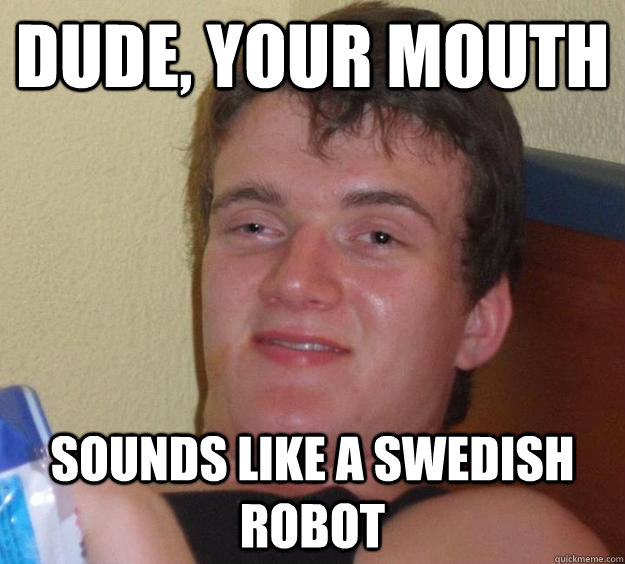 Dude, your mouth  sounds like a swedish robot  10 Guy
