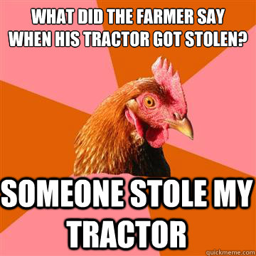 what did the farmer say when his tractor got stolen? someone stole my tractor  Anti-Joke Chicken