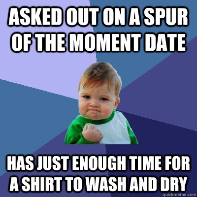Asked out on a spur of the moment date has just enough time for a shirt to wash and dry  Success Kid